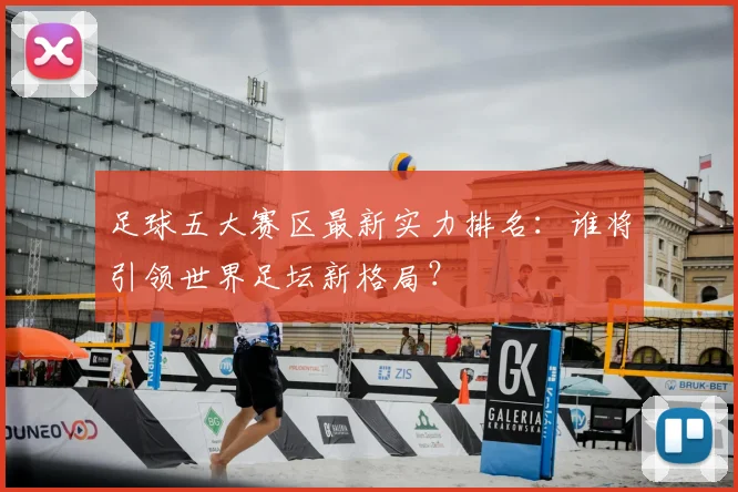 足球五大赛区最新实力排名：谁将引领世界足坛新格局？