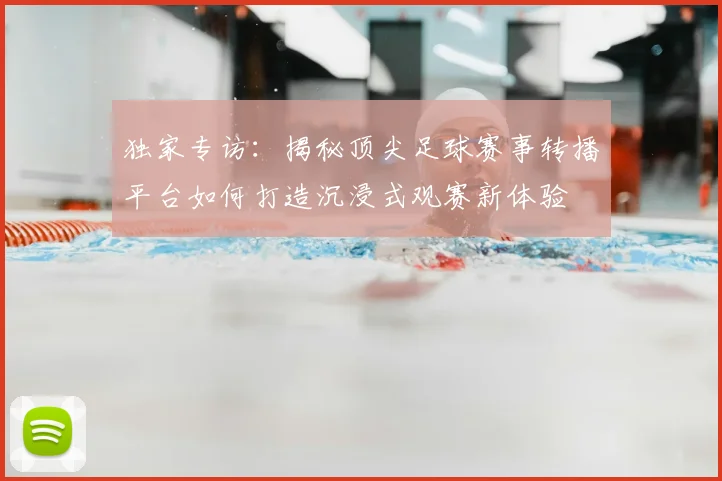 独家专访：揭秘顶尖足球赛事转播平台如何打造沉浸式观赛新体验