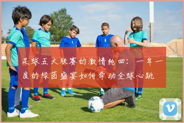 足球五大联赛的激情轮回：一年一度的绿茵盛宴如何牵动全球心跳