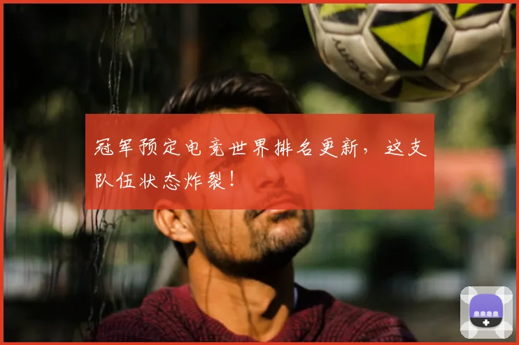 冠军预定电竞世界排名更新，这支队伍状态炸裂！