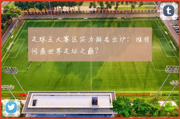 足球五大赛区实力排名出炉：谁将问鼎世界足坛之巅？