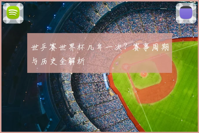 世乒赛世界杯几年一次？赛事周期与历史全解析