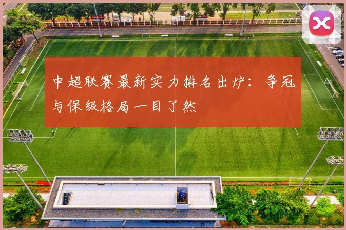 中超联赛最新实力排名出炉：争冠与保级格局一目了然
