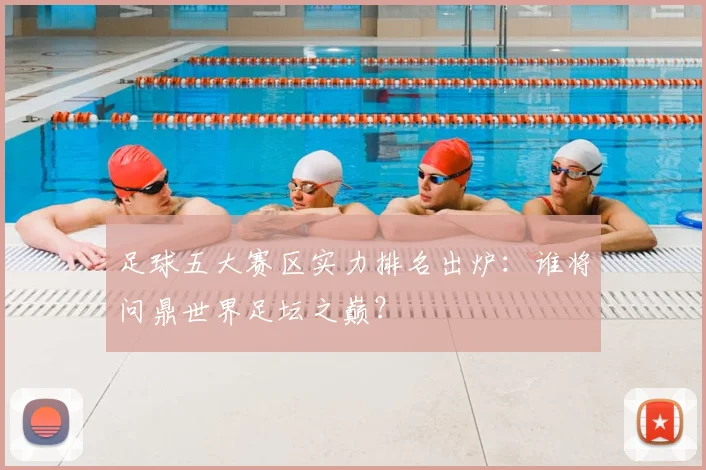 足球五大赛区实力排名出炉：谁将问鼎世界足坛之巅？