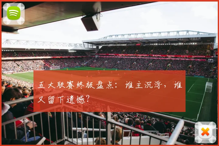 五大联赛终极盘点：谁主沉浮，谁又留下遗憾？