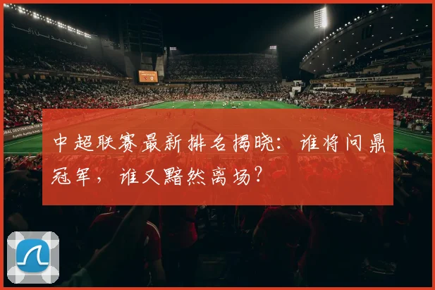 中超联赛最新排名揭晓：谁将问鼎冠军，谁又黯然离场？