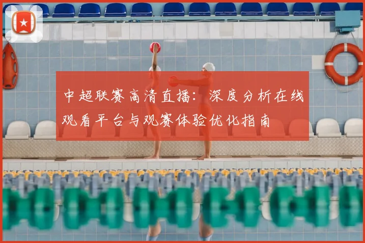 中超联赛高清直播：深度分析在线观看平台与观赛体验优化指南