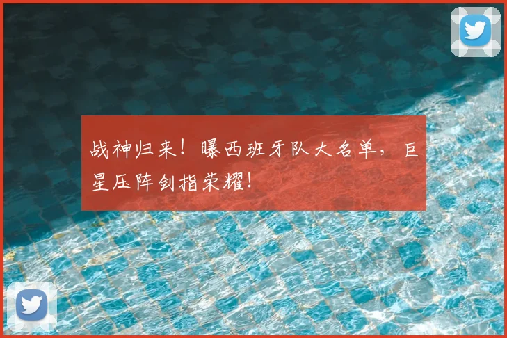 战神归来！曝西班牙队大名单，巨星压阵剑指荣耀！