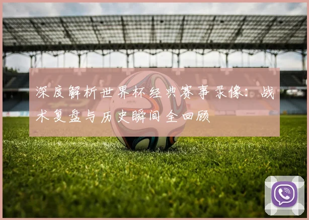 深度解析世界杯经典赛事录像：战术复盘与历史瞬间全回顾