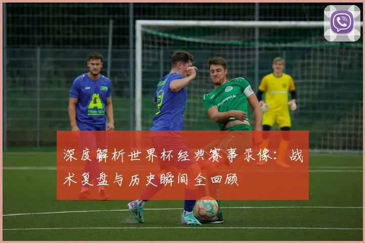 深度解析世界杯经典赛事录像：战术复盘与历史瞬间全回顾