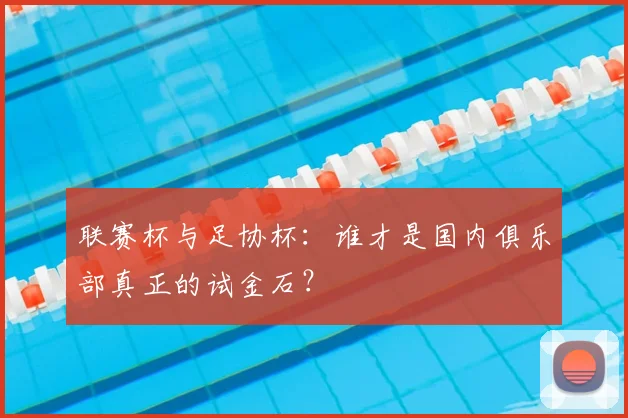 联赛杯与足协杯：谁才是国内俱乐部真正的试金石？