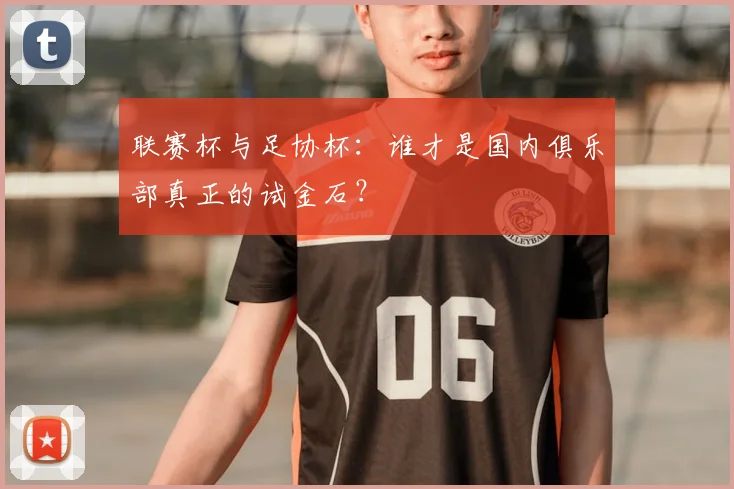 联赛杯与足协杯：谁才是国内俱乐部真正的试金石？