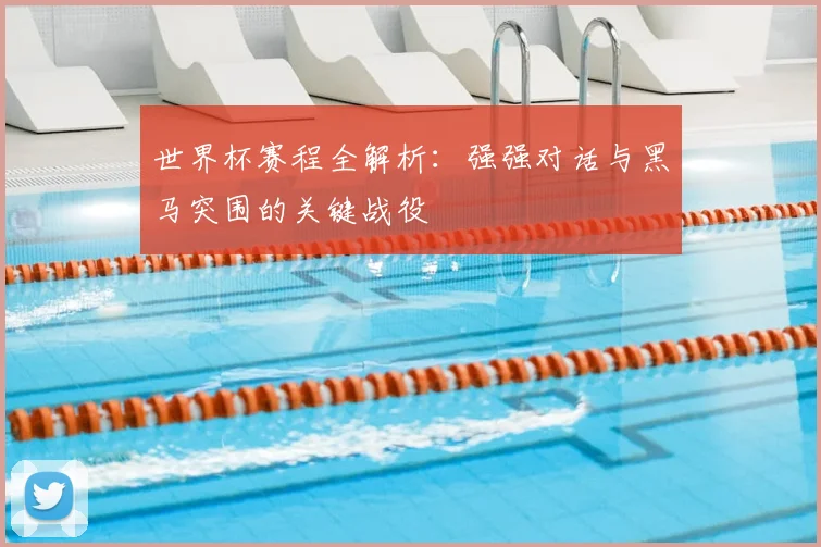 世界杯赛程全解析：强强对话与黑马突围的关键战役