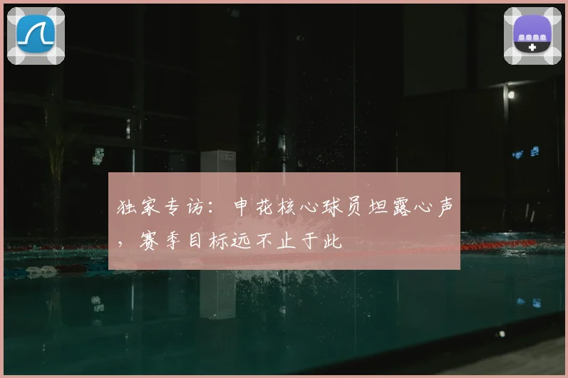 独家专访：申花核心球员坦露心声，赛季目标远不止于此